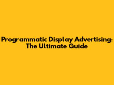 Programmatic Display Advertising: The Ultimate Guide