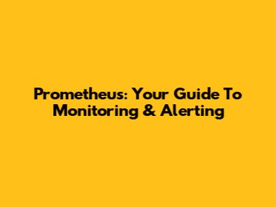Prometheus: Your Guide To Monitoring & Alerting