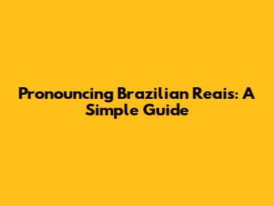 Pronouncing Brazilian Reais: A Simple Guide