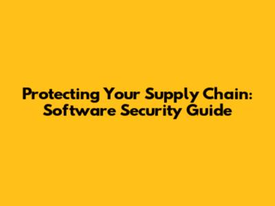 Protecting Your Supply Chain: Software Security Guide