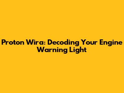 Proton Wira: Decoding Your Engine Warning Light