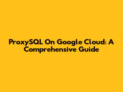 ProxySQL On Google Cloud: A Comprehensive Guide