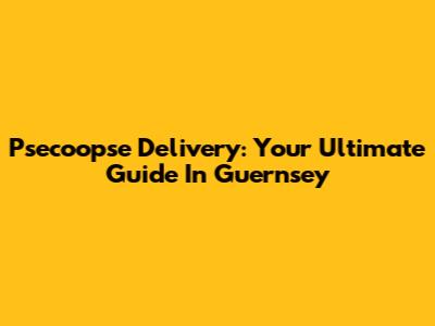 Psecoopse Delivery: Your Ultimate Guide In Guernsey