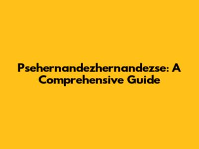 Psehernandezhernandezse: A Comprehensive Guide