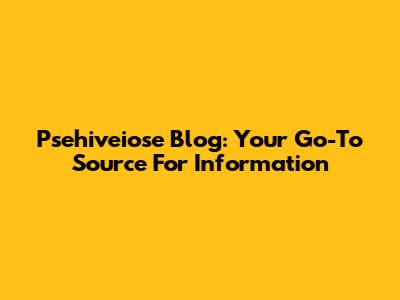 Psehiveiose Blog: Your Go-To Source For Information