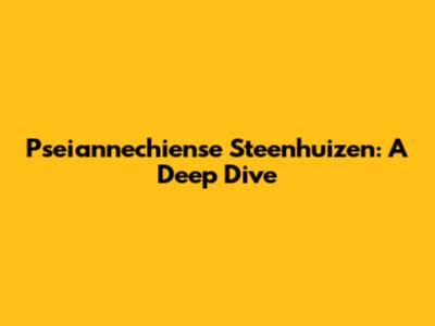 Pseiannechiense Steenhuizen: A Deep Dive