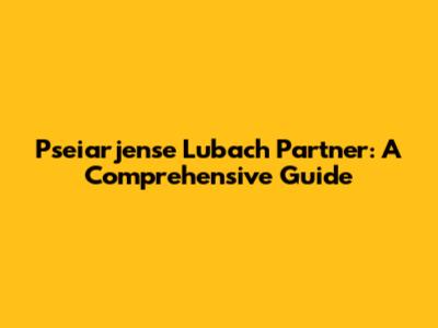 Pseiarjense Lubach Partner: A Comprehensive Guide