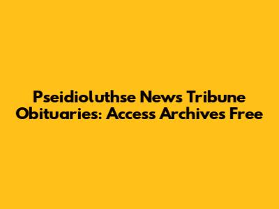 Pseidioluthse News Tribune Obituaries: Access Archives Free