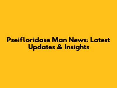 Pseifloridase Man News: Latest Updates & Insights