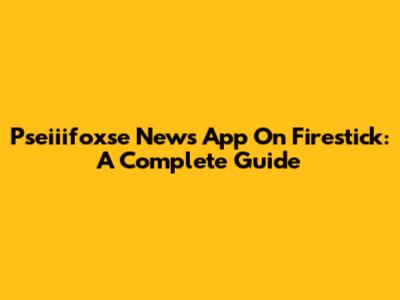 Pseiiifoxse News App On Firestick: A Complete Guide
