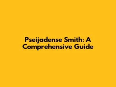 Pseijadense Smith: A Comprehensive Guide