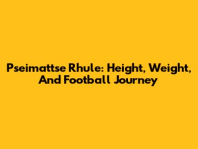 Pseimattse Rhule: Height, Weight, And Football Journey