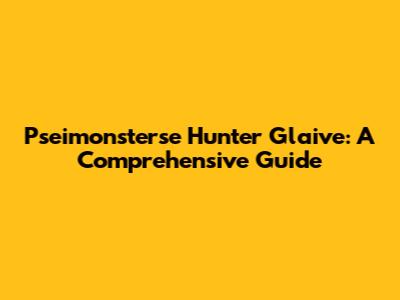 Pseimonsterse Hunter Glaive: A Comprehensive Guide
