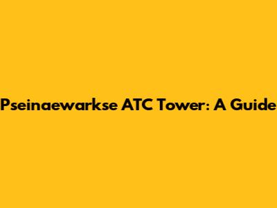 Pseinaewarkse ATC Tower: A Guide