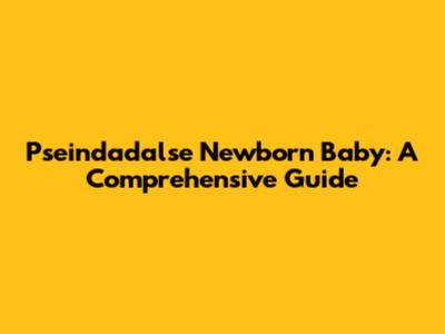 Pseindadalse Newborn Baby: A Comprehensive Guide