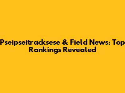 Pseipseitracksese & Field News: Top Rankings Revealed