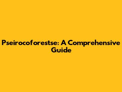 Pseirocoforestse: A Comprehensive Guide