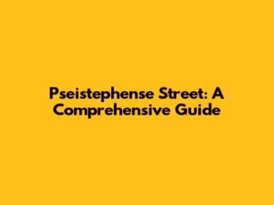 Pseistephense Street: A Comprehensive Guide
