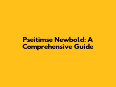 Pseitimse Newbold: A Comprehensive Guide