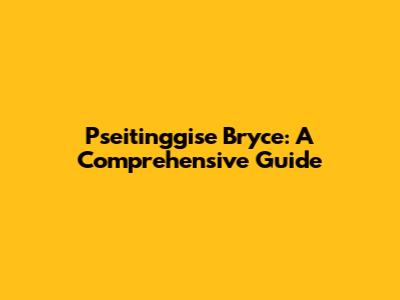 Pseitinggise Bryce: A Comprehensive Guide