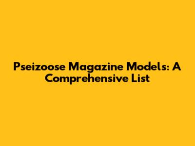Pseizoose Magazine Models: A Comprehensive List