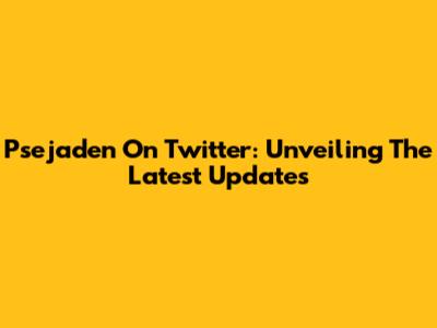 Psejaden On Twitter: Unveiling The Latest Updates