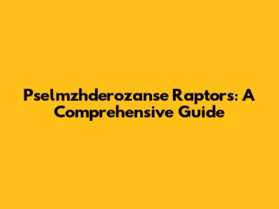 Pselmzhderozanse Raptors: A Comprehensive Guide