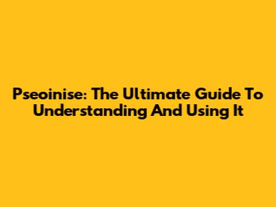 Pseoinise: The Ultimate Guide To Understanding And Using It