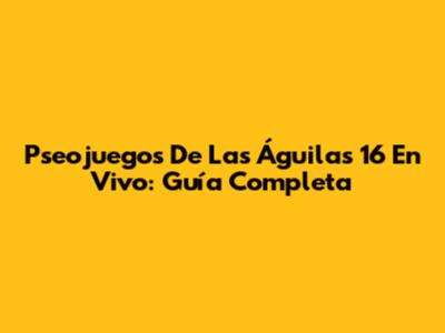 Pseojuegos De Las Águilas 16 En Vivo: Guía Completa