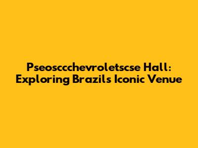 Pseosccchevroletscse Hall: Exploring Brazil's Iconic Venue