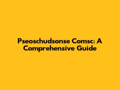 Pseoschudsonse Comsc: A Comprehensive Guide