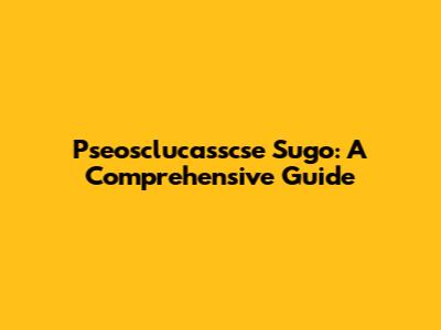 Pseosclucasscse Sugo: A Comprehensive Guide