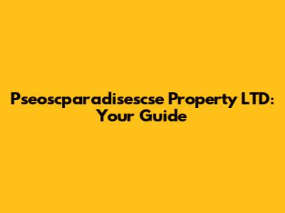 Pseoscparadisescse Property LTD: Your Guide