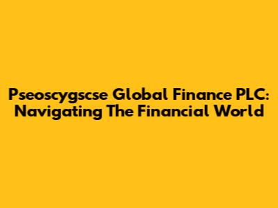 Pseoscygscse Global Finance PLC: Navigating The Financial World