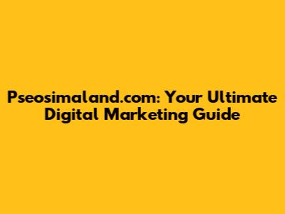 Pseosimaland.com: Your Ultimate Digital Marketing Guide