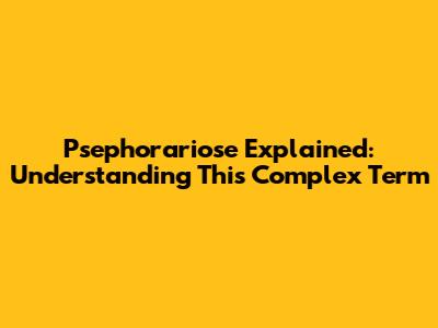 Psephorariose Explained: Understanding This Complex Term