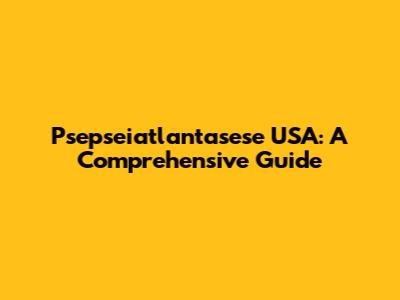 Psepseiatlantasese USA: A Comprehensive Guide