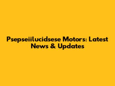 Psepseiilucidsese Motors: Latest News & Updates