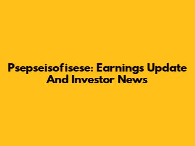Psepseisofisese: Earnings Update And Investor News