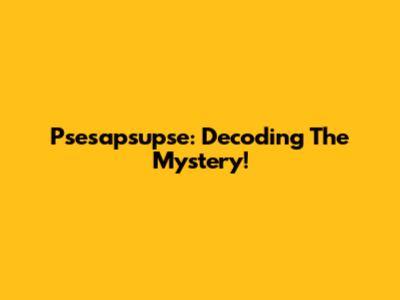 Psesapsupse: Decoding The Mystery!