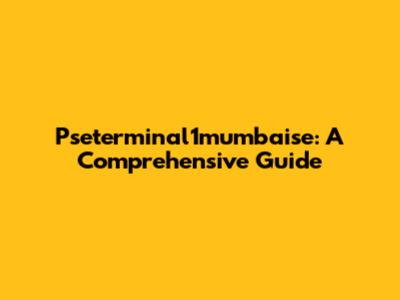 Pseterminal1mumbaise: A Comprehensive Guide