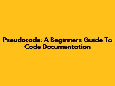 Pseudocode: A Beginner's Guide To Code Documentation