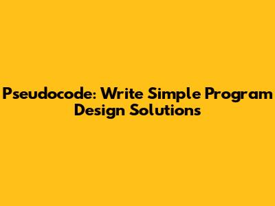 Pseudocode: Write Simple Program Design Solutions