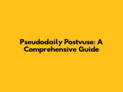 Pseudodaily Postvuse: A Comprehensive Guide