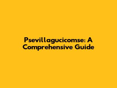 Psevillagucicomse: A Comprehensive Guide