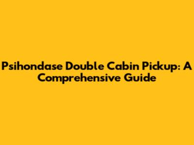 Psihondase Double Cabin Pickup: A Comprehensive Guide