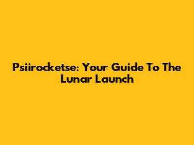 Psiirocketse: Your Guide To The Lunar Launch