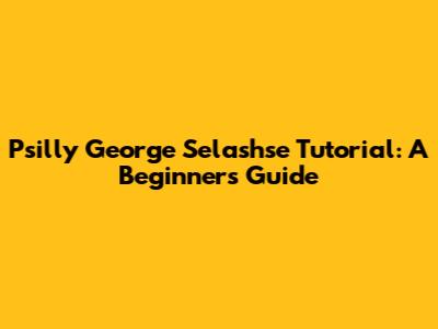 Psilly George Selashse Tutorial: A Beginner's Guide
