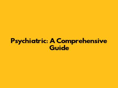Psychiatric: A Comprehensive Guide