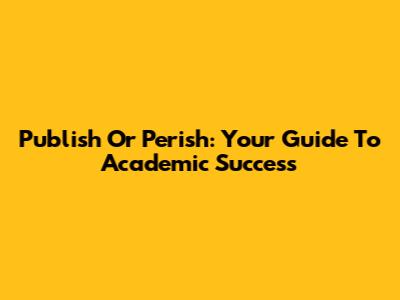 Publish Or Perish: Your Guide To Academic Success